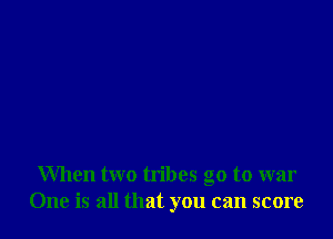 When two tribes go to war
One is all that you can score