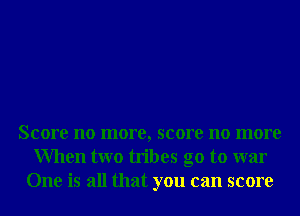 Score no more, score no more
When two tribes go to war
One is all that you can score