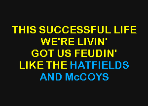 THIS SUCCESSFUL LIFE
WE'RE LIVIN'
GOT US FEUDIN'
LIKETHE HATFIELDS
AND MCCOYS