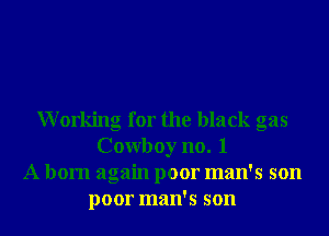 Working for the black gas
Cowboy no. 1
A born again poor man's son
poor man's son