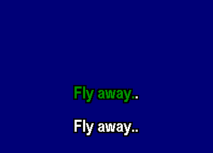 Fly away..