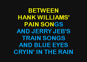 BETWEEN
HANK WILLIAMS'
PAIN SONGS
AND JERRYJEB'S
TRAIN SONGS
AND BLUE EYES

CRYIN'INTHE RAIN l