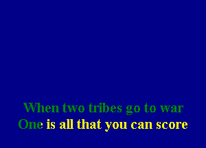 When two tribes go to war
One is all that you can score