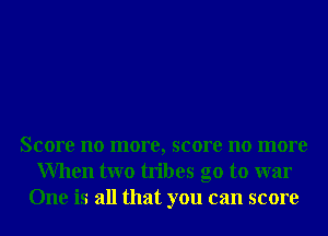 Score no more, score no more
When two tribes go to war
One is all that you can score