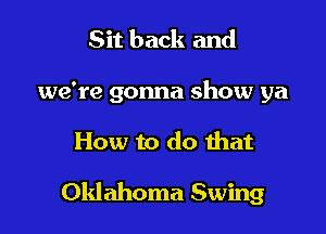 Sit back and
we're gonna show ya

How to do that

Oklahoma Swing