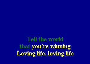 Tell the world
that you're winning
Loving life, loving life