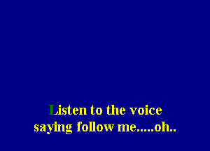 Listen to the voice
saying follow me.....oh..