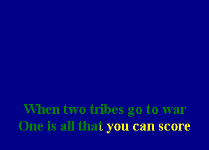 When two tribes go to war
One is all that you can score