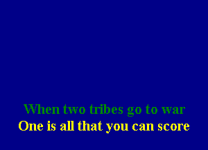 When two tribes go to war
One is all that you can score