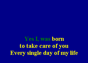 Yes I, was born
to take care of you
Every single (lay of my life