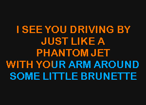 I SEE YOU DRIVING BY
JUST LIKEA
PHANTOMJET
WITH YOUR ARM AROUND
SOME LITI'LE BRUNETI'E