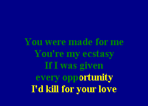 You were made for me
You're my ecstasy
If I was given
every opportunity

I'd kill for your love I