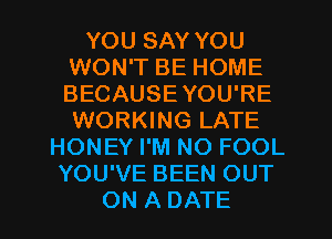 YOU SAY YOU
WON'T BE HOME
BECAUSEYOU'RE
WORKING LATE

HONEY I'M NO FOOL
YOU'VE BEEN OUT
ON A DATE