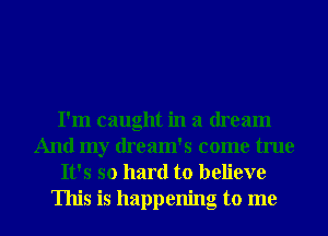 I'm caught in a dream
And my dream's come true
It's so hard to believe
This is happening to me