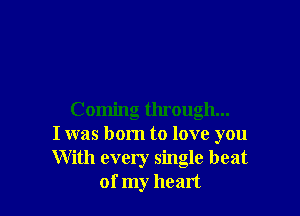 Coming through...
I was born to love you
With every single beat
of my heart
