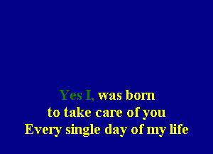 Yes I, was born
to take care of you
Every single (lay of my life