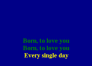 Born, to love you
Born, to love you
Every single day