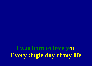 I was born to love you
Every single (lay of my life