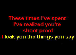 These times I've spent
I've realized you're

shoot proof
I leak you the things you say