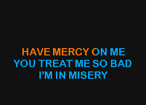 HAVE MERCY ON ME

YOU TREAT ME SO BAD
I'M IN MISERY