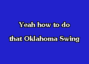 Yeah how to do

that Oklahoma Swing