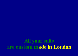 All your suits
are custom made in London