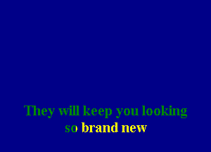 They will keep you looking
so brand new