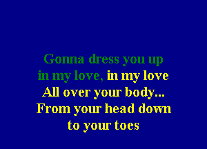 Gonna dress you up
in my love, in my love
All over your body...
From your head down

to your toes I