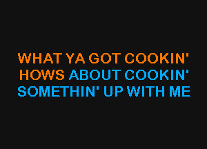 WHAT YA GOT COOKIN'

HOWS ABOUT COOKIN'
SOMETHIN' UP WITH ME