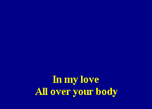 In my love
All over your body