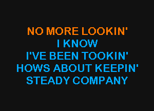 NO MORE LOOKIN'
I KNOW
I'VE BEEN TOOKIN'
HOWS ABOUT KEEPIN'
STEADY COMPANY