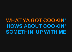 WHAT YA GOT COOKIN'

HOWS ABOUT COOKIN'
SOMETHIN' UP WITH ME