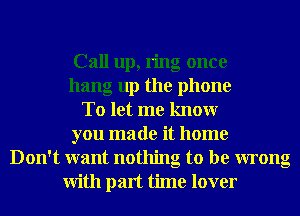 Call up, ring once
hang up the phone
To let me knowr
you made it home
Don't want nothing to be wrong
With part time lover