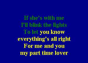 If she's with me
I'll blink the lights
To let you know
everythingk all right
For me and you

my part time lover I