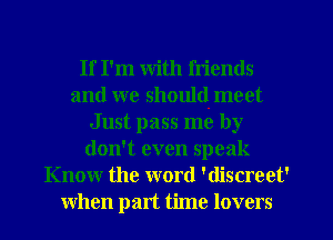 If I'm with fn'ends
and we should meet
Just pass me by
don't even speak
Know the word 'discreet'
when part time lovers