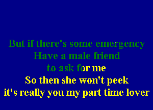 But if there's some emergency
Have a male friend
to ask for me
So then she won't peek
it's really you my part time lover