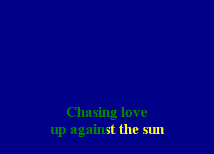 Chasing love
up against the sun