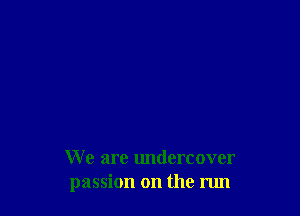 We are undercover
passion on the run