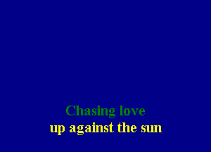 Chasing love
up against the sun