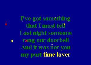 .. ITve got something
' that I must tell
Last night someone
21 rang our doorbell
And it Was iiot you

my part time lover I