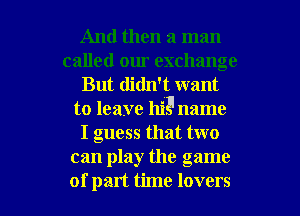 And then a man
called om. exchange
But didn't want
to leave hit!l name
I guess that two
can play the game

of part time lovers l