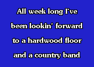 All week long I've
been lookin' forward
to a hardwood floor

and a country band
