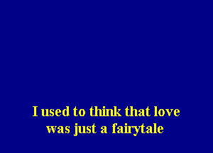 I used to think that love
was just a fairytale