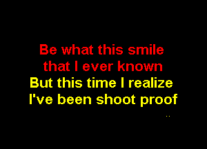 Be what this smile
that I ever known

But this time I realize
I've been shoot proof