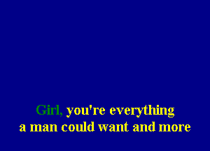 Girl, you're everything
a man could want and more