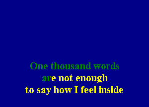 One thousand words
are not enough
to say how I feel inside