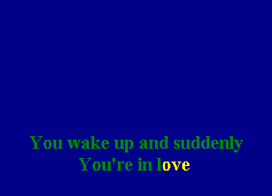 You wake up and suddenly
You're in love