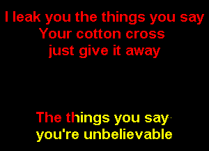 l leak you the things you say
Your cotton cross
just give it away

The things you say
you're unbelievable