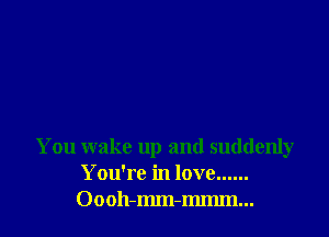 You wake up and suddenly
You're in love......
Oooh-mm-mmm...