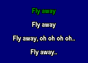 Fly away

Fly away, oh oh oh oh..

Fly away..